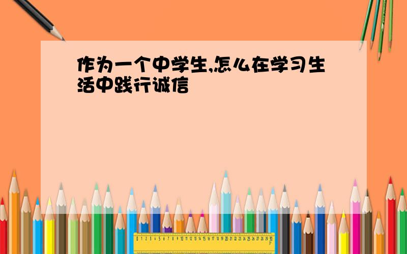 作为一个中学生,怎么在学习生活中践行诚信