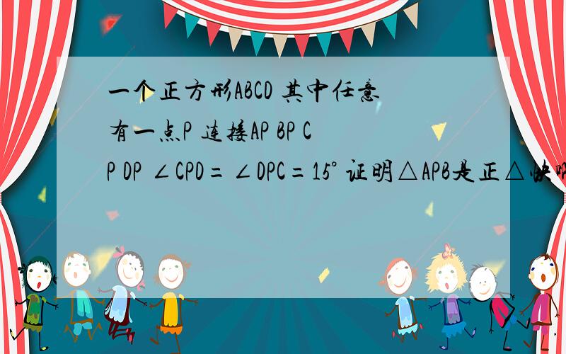 一个正方形ABCD 其中任意有一点P 连接AP BP CP DP ∠CPD=∠DPC=15° 证明△APB是正△快啊 急用