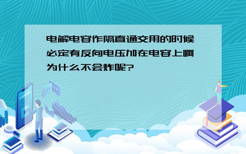 电解电容作隔直通交用的时候,必定有反向电压加在电容上啊,为什么不会炸呢?