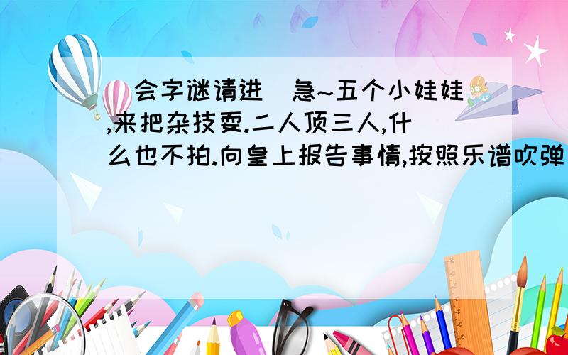 (会字谜请进)急~五个小娃娃,来把杂技耍.二人顶三人,什么也不拍.向皇上报告事情,按照乐谱吹弹