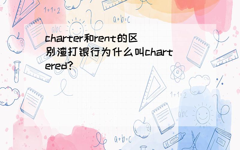 charter和rent的区别渣打银行为什么叫chartered?