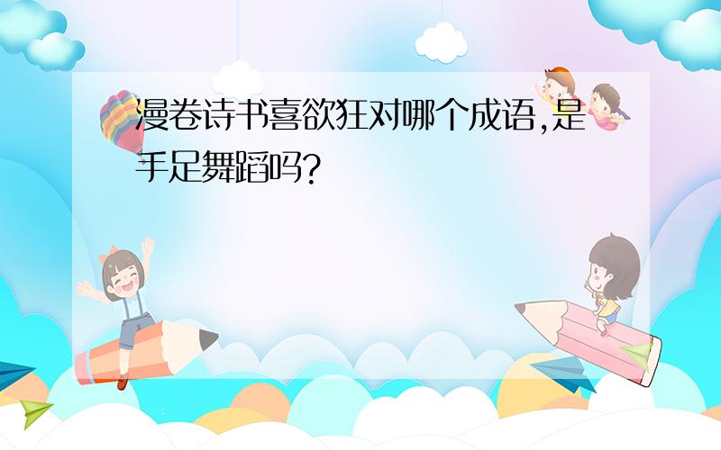 漫卷诗书喜欲狂对哪个成语,是手足舞蹈吗?