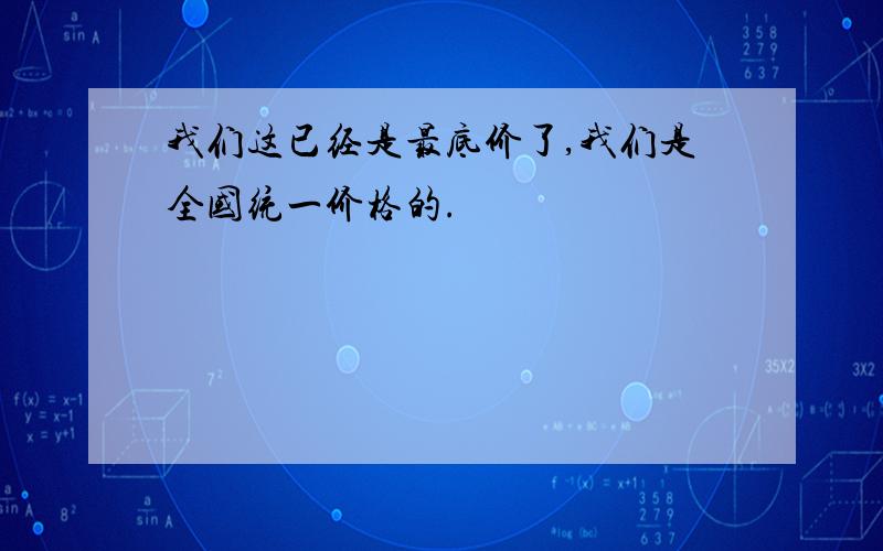 我们这已经是最底价了,我们是全国统一价格的.