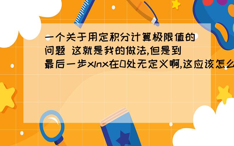 一个关于用定积分计算极限值的问题 这就是我的做法,但是到最后一步xlnx在0处无定义啊,这应该怎么求?