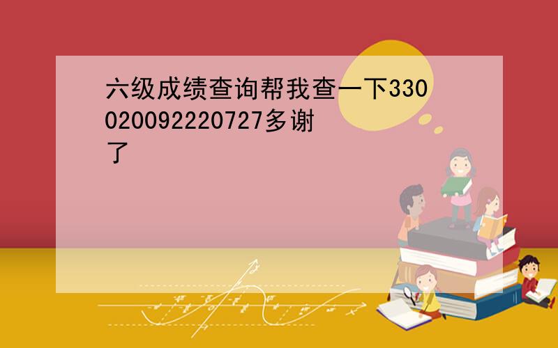 六级成绩查询帮我查一下330020092220727多谢了