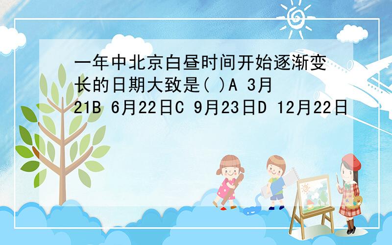 一年中北京白昼时间开始逐渐变长的日期大致是( )A 3月21B 6月22日C 9月23日D 12月22日