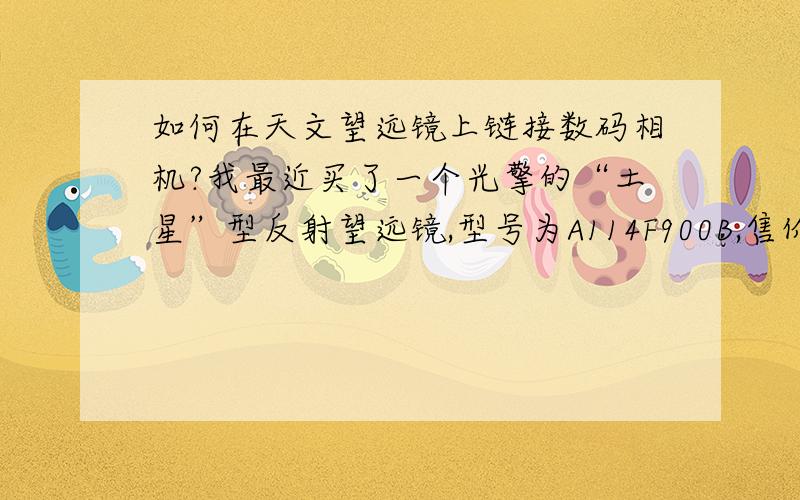 如何在天文望远镜上链接数码相机?我最近买了一个光擎的“土星”型反射望远镜,型号为A114F900B,售价1088的哪一款,请问怎么样才能连上数码相机啊,我想把观测到的星空拍下来!狂谢!