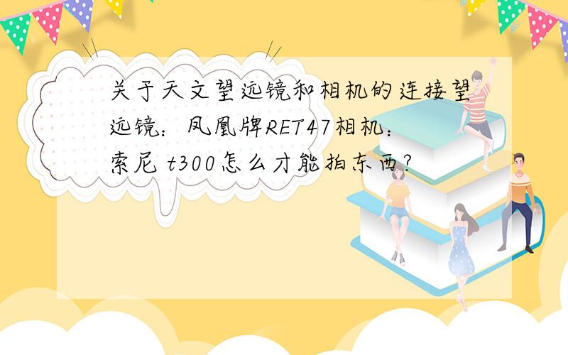 关于天文望远镜和相机的连接望远镜：凤凰牌RET47相机：索尼 t300怎么才能拍东西?