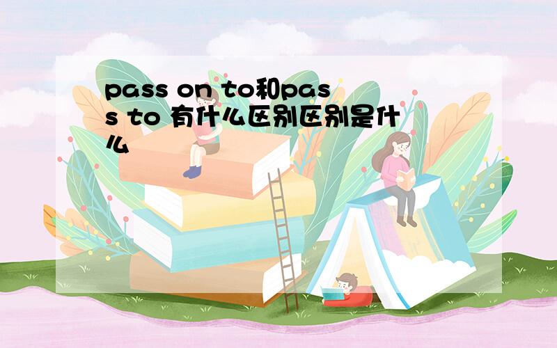 pass on to和pass to 有什么区别区别是什么