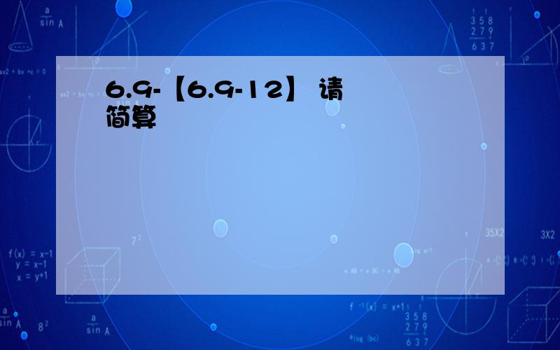 6.9-【6.9-12】 请简算