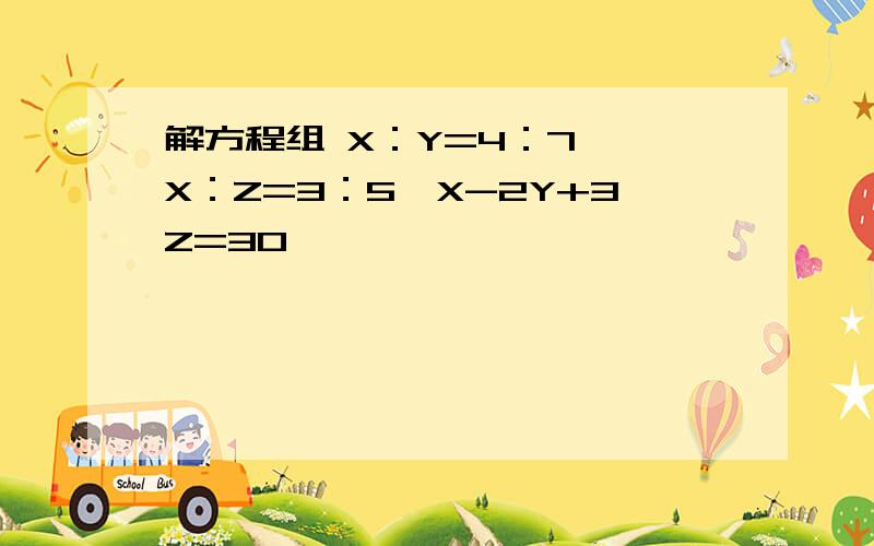 解方程组 X：Y=4：7 ,X：Z=3：5,X-2Y+3Z=30