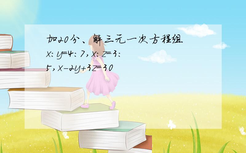 加20分、解三元一次方程组 x:y=4:7,x:z=3:5,x-2y+3z=30