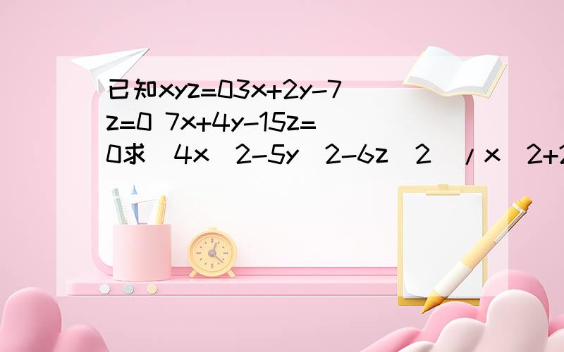 已知xyz=03x+2y-7z=0 7x+4y-15z=0求(4x^2-5y^2-6z^2)/x^2+2y^2+3z^2） 的值