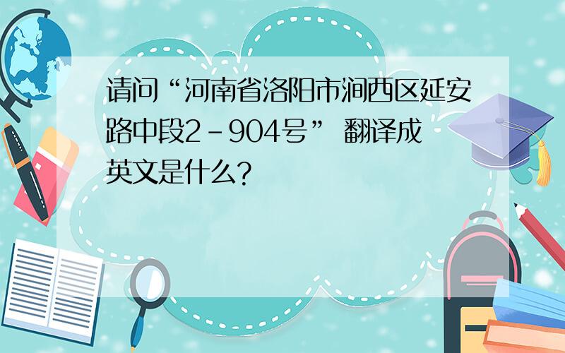 请问“河南省洛阳市涧西区延安路中段2-904号” 翻译成英文是什么?