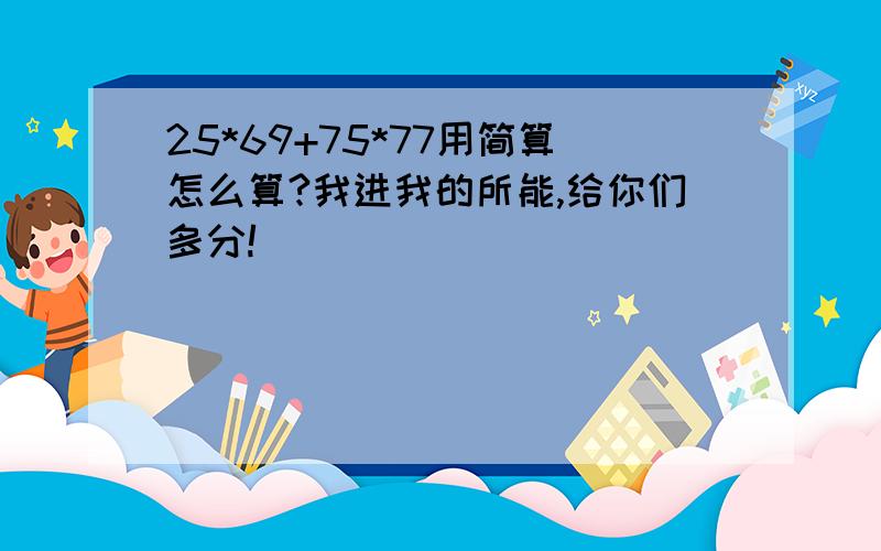 25*69+75*77用简算怎么算?我进我的所能,给你们多分!