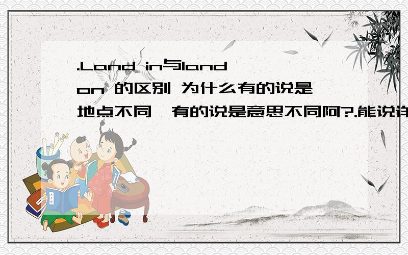 .Land in与land on 的区别 为什么有的说是地点不同,有的说是意思不同阿?.能说详细点么,谢