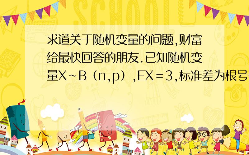 求道关于随机变量的问题,财富给最快回答的朋友.已知随机变量X～B（n,p）,EX＝3,标准差为根号6／2,则P（x大于等于2）为多少?