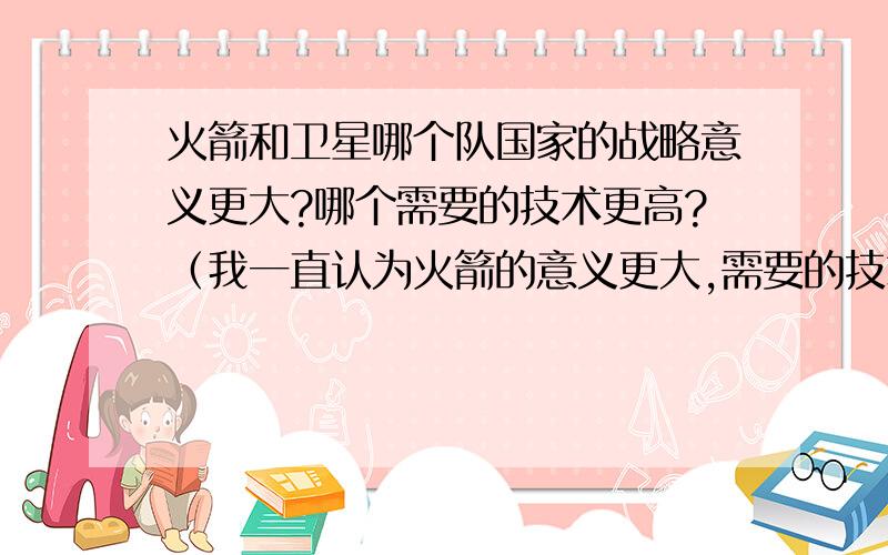 火箭和卫星哪个队国家的战略意义更大?哪个需要的技术更高?（我一直认为火箭的意义更大,需要的技术也更高,而卫星的很多技术在地面上已经很成熟了,而卫星造价高是因为很多金钱用在结