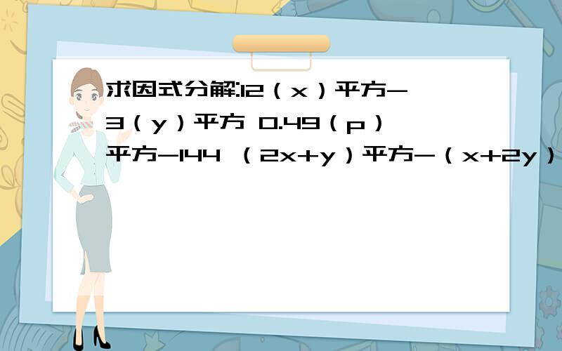 求因式分解:12（x）平方-3（y）平方 0.49（p）平方-144 （2x+y）平方-（x+2y）平方