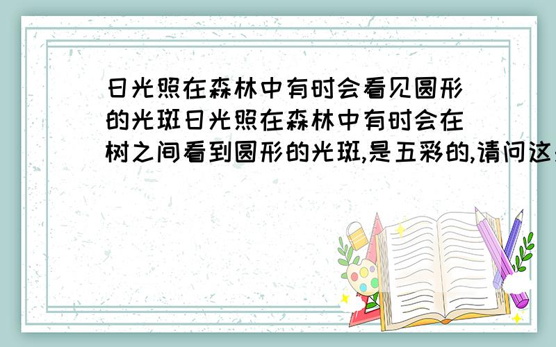 日光照在森林中有时会看见圆形的光斑日光照在森林中有时会在树之间看到圆形的光斑,是五彩的,请问这是什么原理~