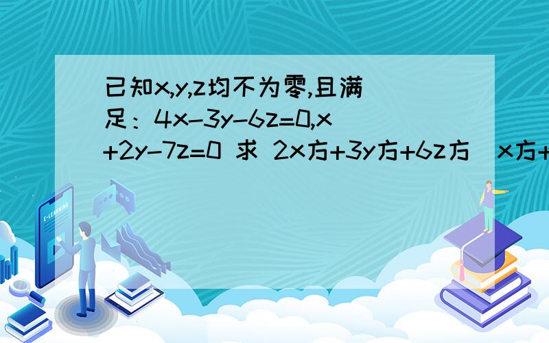 已知x,y,z均不为零,且满足：4x-3y-6z=0,x+2y-7z=0 求 2x方+3y方+6z方／x方+5y方+7z方的值