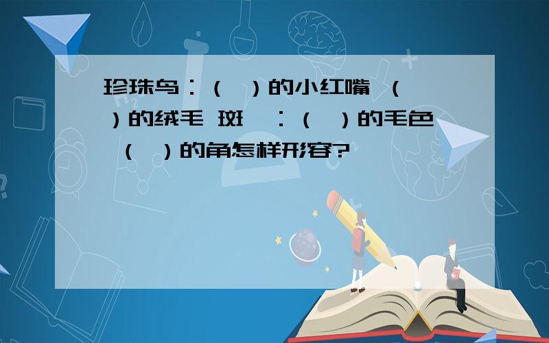 珍珠鸟：（ ）的小红嘴 （ ）的绒毛 斑羚：（ ）的毛色 （ ）的角怎样形容?