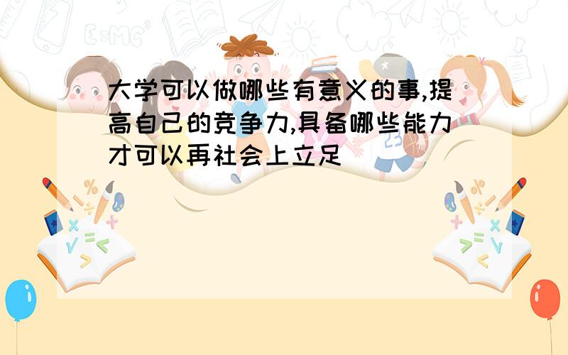 大学可以做哪些有意义的事,提高自己的竞争力,具备哪些能力才可以再社会上立足