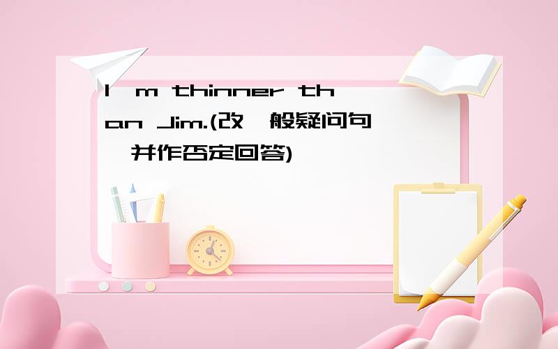 I'm thinner than Jim.(改一般疑问句,并作否定回答)