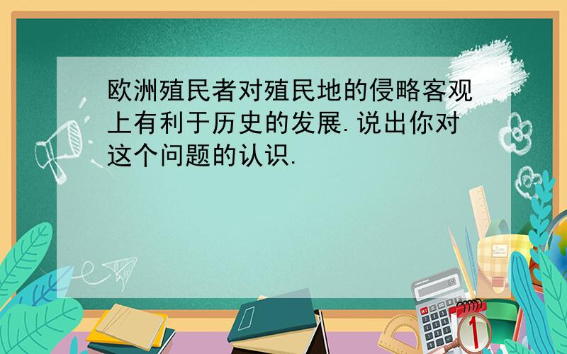 欧洲殖民者对殖民地的侵略客观上有利于历史的发展.说出你对这个问题的认识.