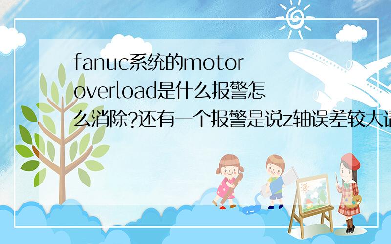 fanuc系统的motor overload是什么报警怎么消除?还有一个报警是说z轴误差较大请问怎么可以解决这两个报警呢?