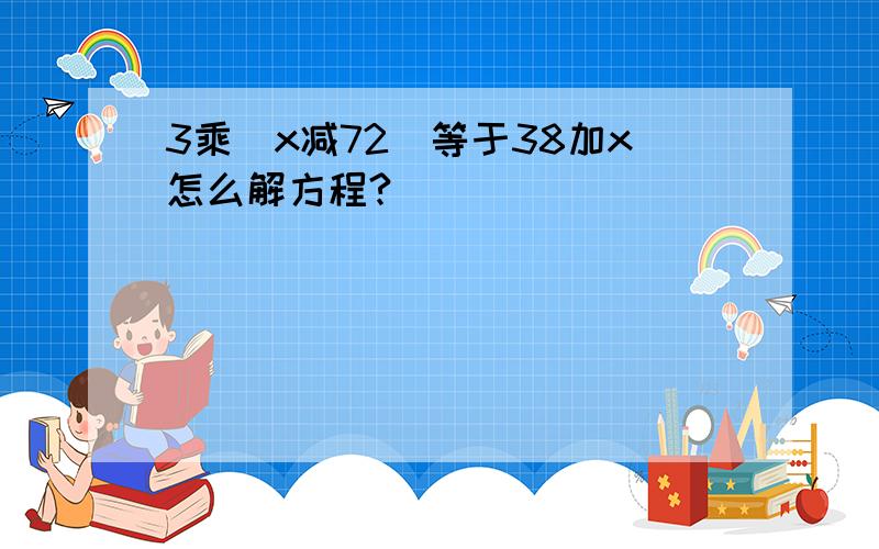 3乘(x减72)等于38加x怎么解方程?