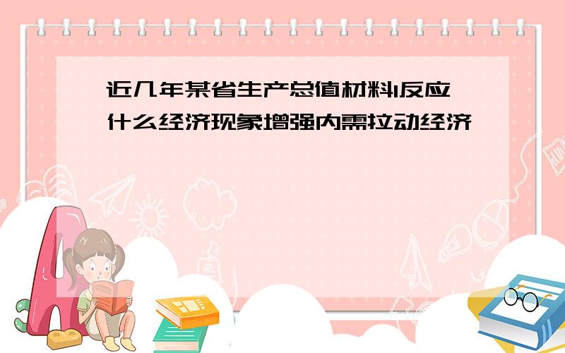 近几年某省生产总值材料1反应什么经济现象增强内需拉动经济