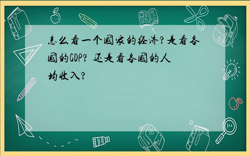 怎么看一个国家的经济?是看各国的GDP? 还是看各国的人均收入?