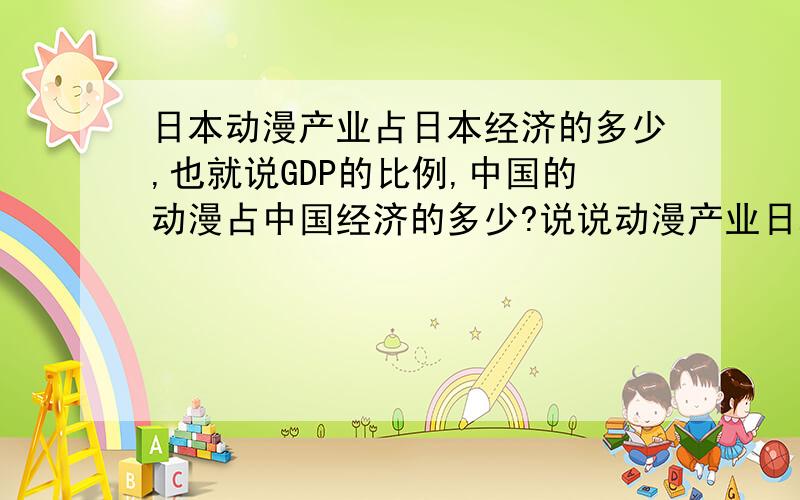 日本动漫产业占日本经济的多少,也就说GDP的比例,中国的动漫占中国经济的多少?说说动漫产业日本和中国的差别,我希望能有权威的数据?比较靠谱的说法.