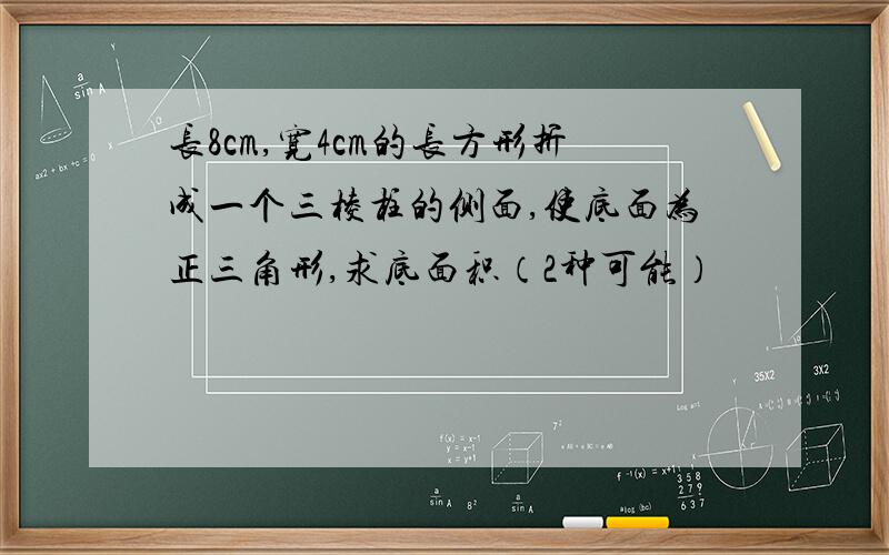 长8cm,宽4cm的长方形折成一个三棱柱的侧面,使底面为正三角形,求底面积（2种可能）