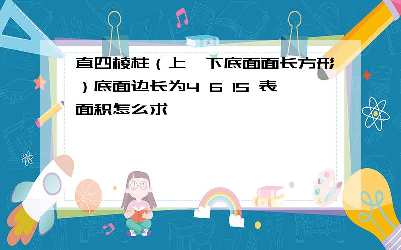 直四棱柱（上、下底面面长方形）底面边长为4 6 15 表面积怎么求