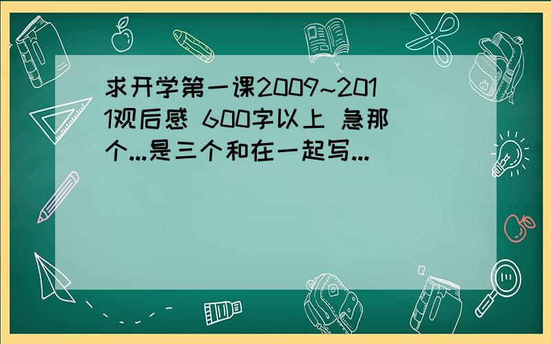 求开学第一课2009~2011观后感 600字以上 急那个...是三个和在一起写...