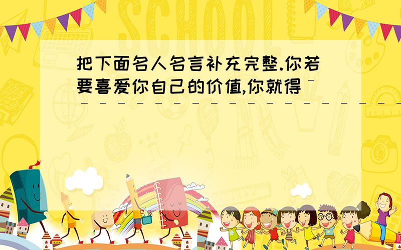 把下面名人名言补充完整.你若要喜爱你自己的价值,你就得ˉˉˉˉˉˉˉˉˉˉˉˉˉˉˉˉˉˉˉ._______歌德让预言的号角奏鸣!西风啊,ˉˉˉˉˉˉˉˉˉˉˉˉˉˉˉˉˉˉˉˉ._________雪莱果实的事业是尊贵的,