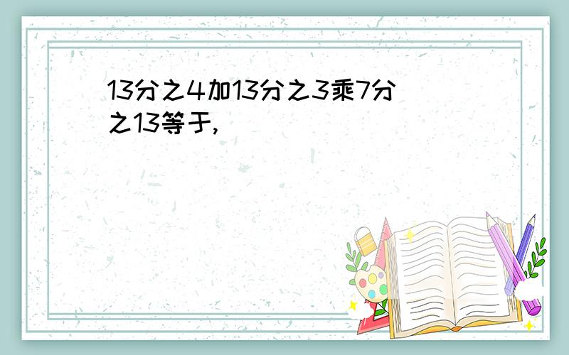 13分之4加13分之3乘7分之13等于,