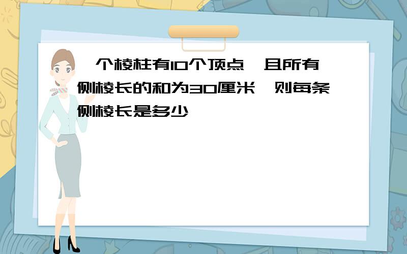 一个棱柱有10个顶点,且所有侧棱长的和为30厘米,则每条侧棱长是多少