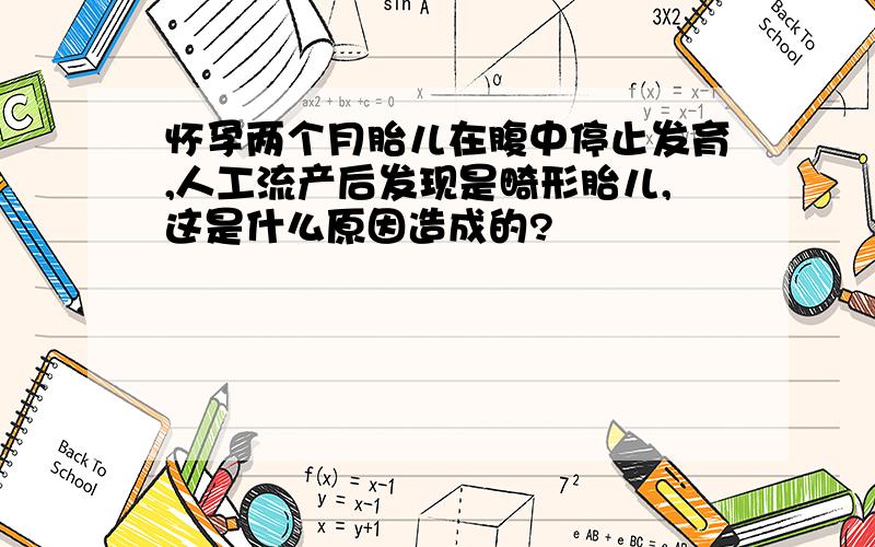 怀孕两个月胎儿在腹中停止发育,人工流产后发现是畸形胎儿,这是什么原因造成的?