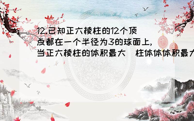 12.已知正六棱柱的12个顶点都在一个半径为3的球面上,当正六棱柱的体积最大(柱体体体积最大时，其高的值