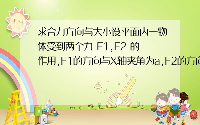 求合力方向与大小设平面内一物体受到两个力 F1,F2 的作用,F1的方向与X轴夹角为a,F2的方向与X轴夹角为b,请立方程解合力F的方向和大小.