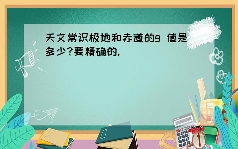 天文常识极地和赤道的g 值是多少?要精确的.