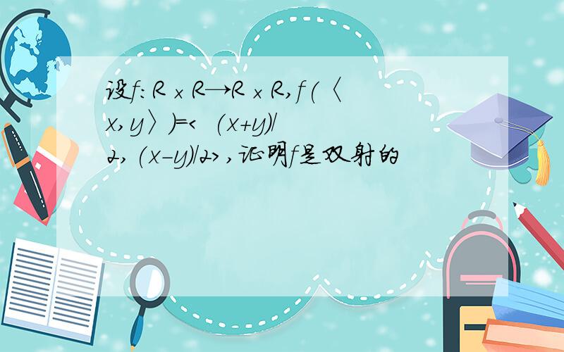 设f:R×R→R×R,f(〈x,y〉)=< (x+y)/2,(x-y)/2>,证明f是双射的