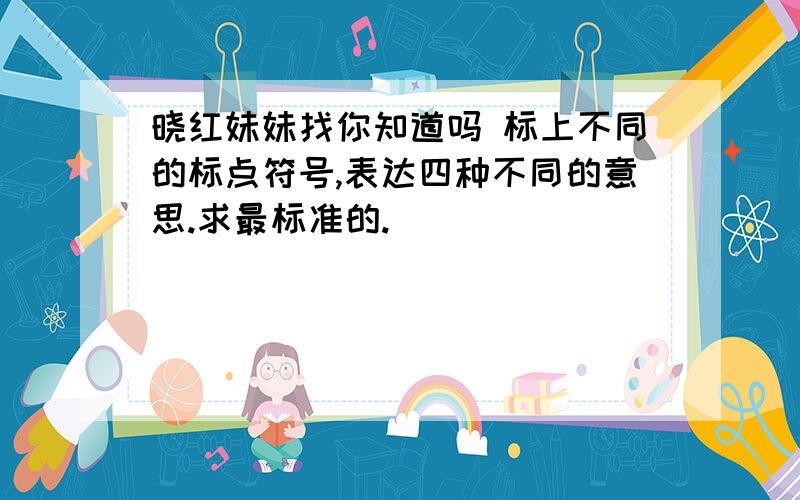 晓红妹妹找你知道吗 标上不同的标点符号,表达四种不同的意思.求最标准的.