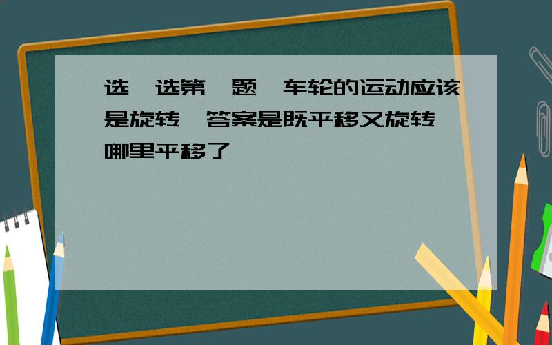 选一选第一题,车轮的运动应该是旋转,答案是既平移又旋转,哪里平移了