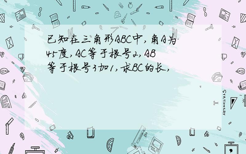 已知在三角形ABC中,角A为45度,AC等于根号2,AB等于根号3加1,求BC的长,