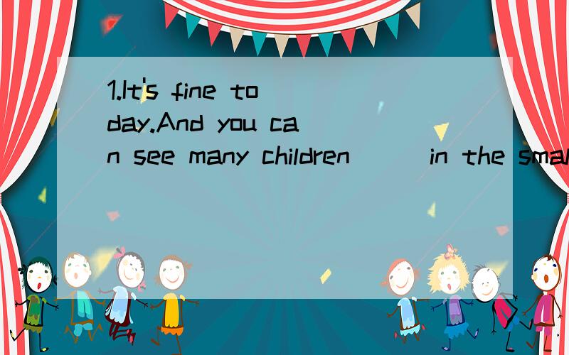 1.It's fine today.And you can see many children __ in the small park.A play B to play C played D to playing2.In Changchun,there are roads only for buses.Other cars ___ run on them.A may not B needn't C mustn't D can't3.The weather is so fine.Why not