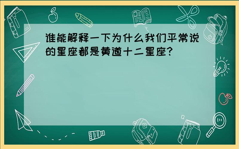 谁能解释一下为什么我们平常说的星座都是黄道十二星座?